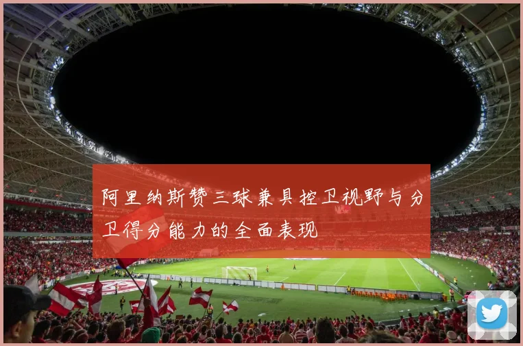 阿里纳斯赞三球兼具控卫视野与分卫得分能力的全面表现