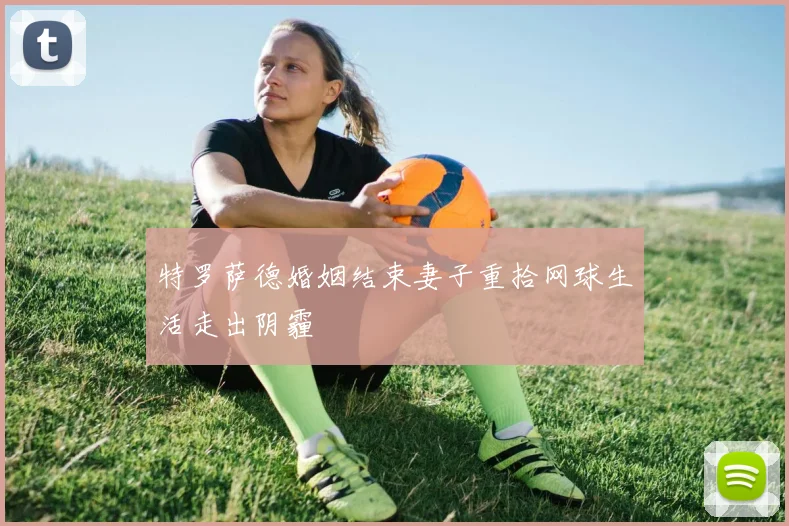 特罗萨德婚姻结束妻子重拾网球生活走出阴霾