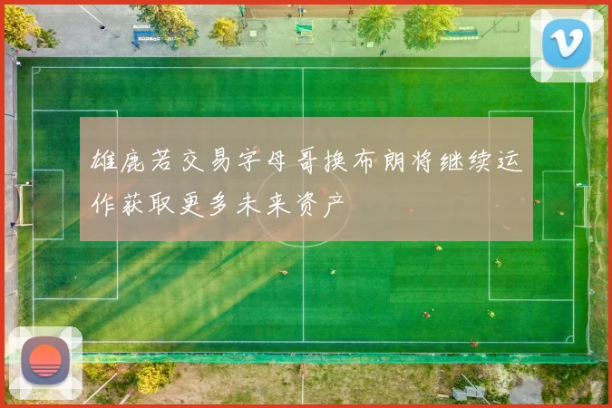雄鹿若交易字母哥换布朗将继续运作获取更多未来资产