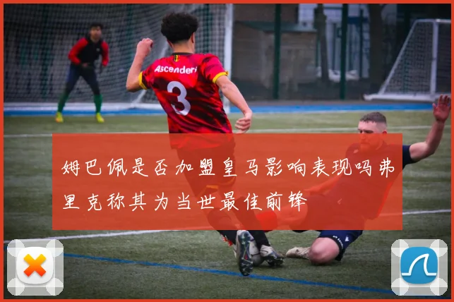 姆巴佩是否加盟皇马影响表现吗弗里克称其为当世最佳前锋
