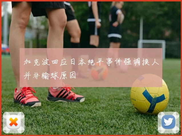 加克波回应日本绝平事件强调换人并非输球原因