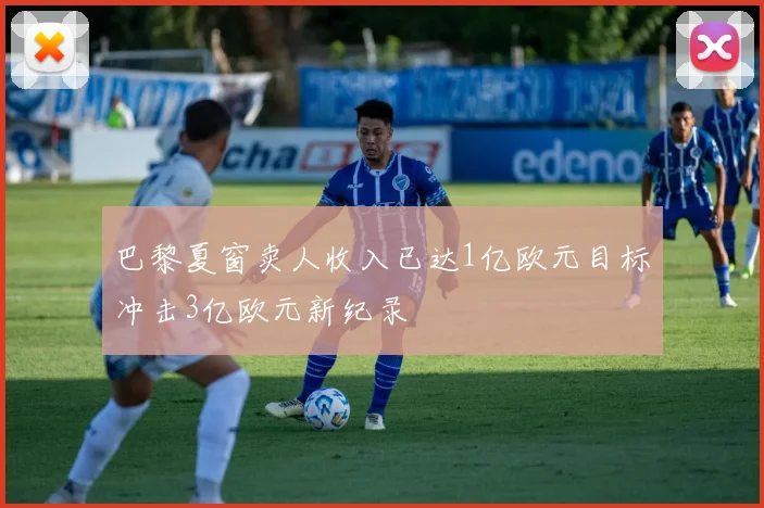 巴黎夏窗卖人收入已达1亿欧元目标冲击3亿欧元新纪录