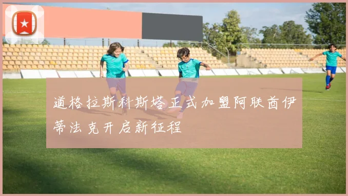道格拉斯科斯塔正式加盟阿联酋伊蒂法克开启新征程