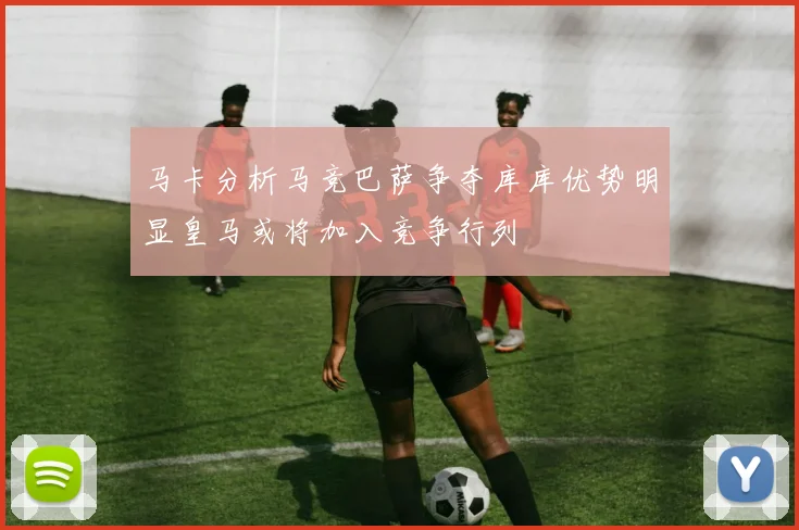 马卡分析马竞巴萨争夺库库优势明显皇马或将加入竞争行列