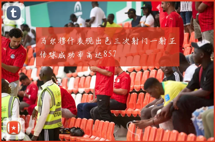 马尔穆什表现出色三次射门一射正传球成功率高达857
