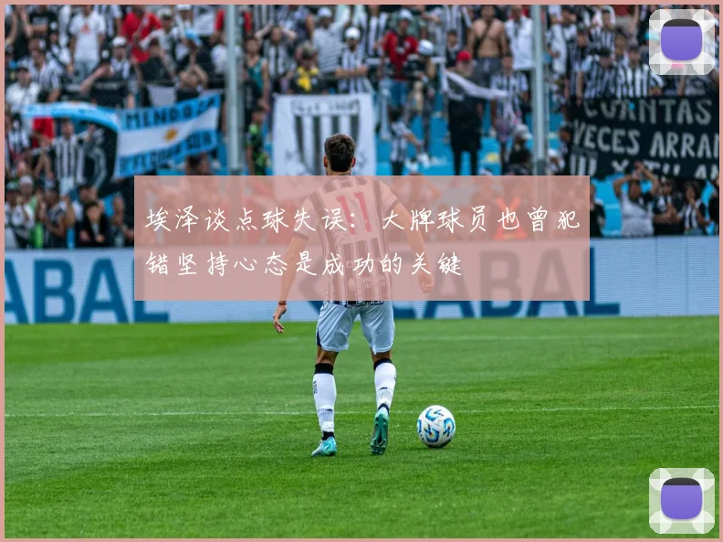 埃泽谈点球失误：大牌球员也曾犯错坚持心态是成功的关键