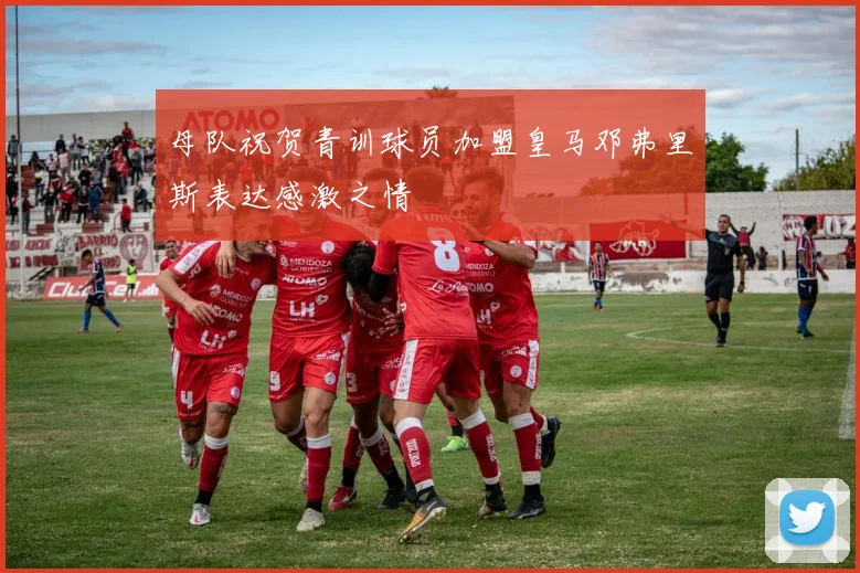 母队祝贺青训球员加盟皇马邓弗里斯表达感激之情