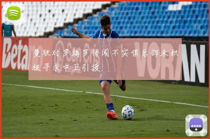 曼联对罗梅罗传闻不实俱乐部未积极寻求中卫引援