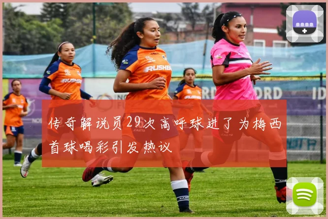 传奇解说员29次高呼球进了为梅西首球喝彩引发热议