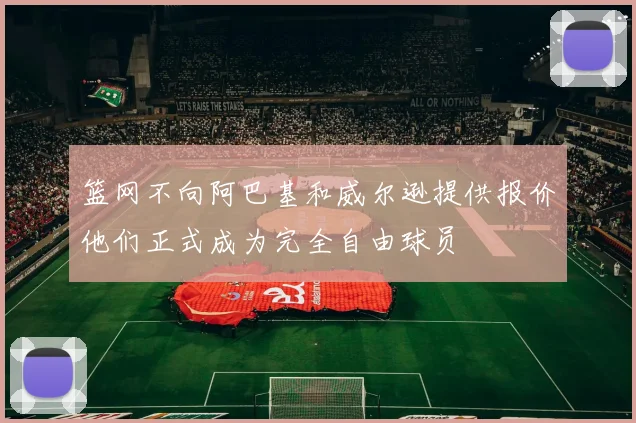 篮网不向阿巴基和威尔逊提供报价他们正式成为完全自由球员