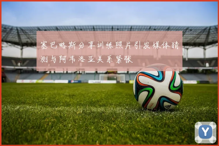 塞巴略斯分享训练照片引发媒体猜测与阿韦洛亚关系紧张