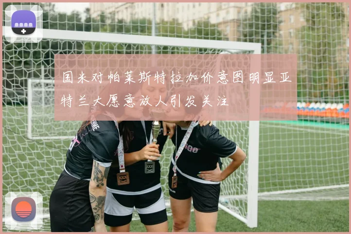 国米对帕莱斯特拉加价意图明显亚特兰大愿意放人引发关注
